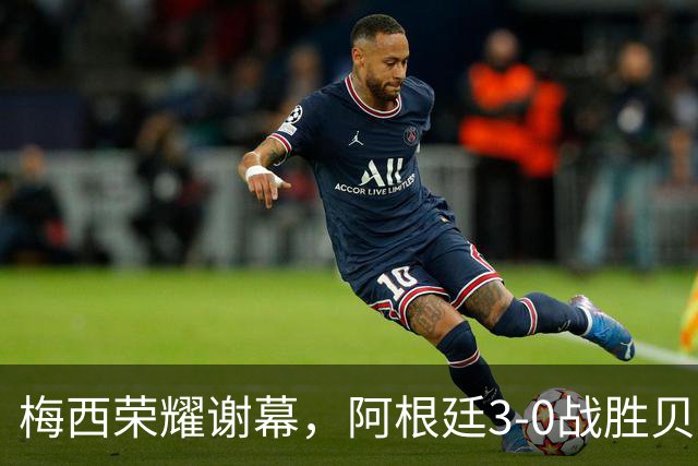 梅西荣耀谢幕，阿根廷3-0战胜贝宁